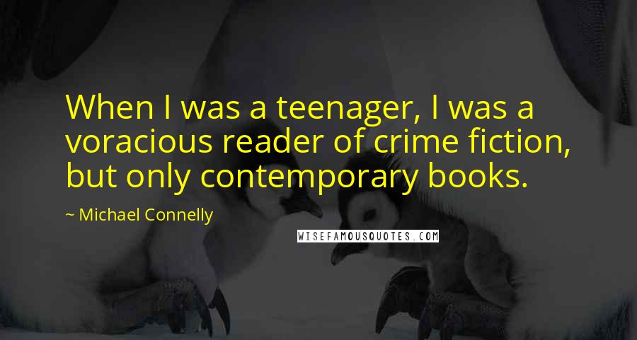 Michael Connelly Quotes: When I was a teenager, I was a voracious reader of crime fiction, but only contemporary books.