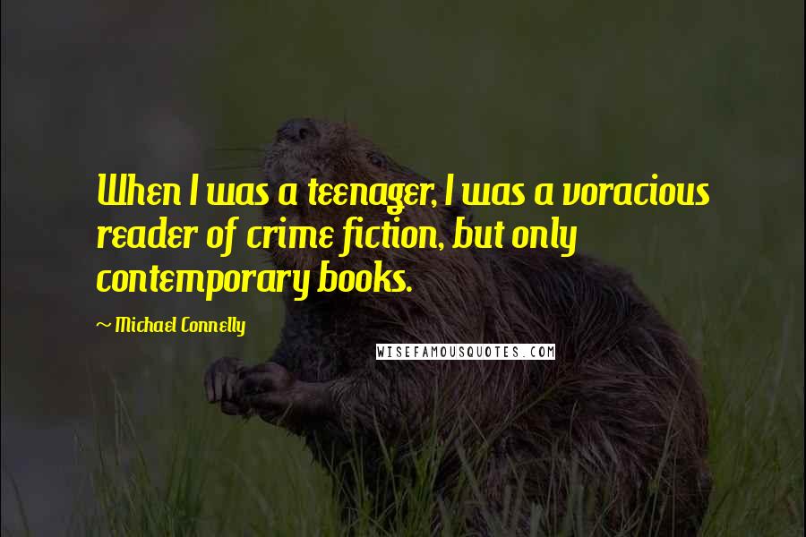Michael Connelly Quotes: When I was a teenager, I was a voracious reader of crime fiction, but only contemporary books.