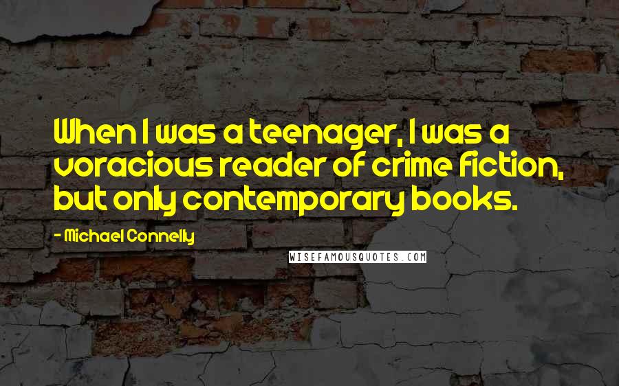 Michael Connelly Quotes: When I was a teenager, I was a voracious reader of crime fiction, but only contemporary books.
