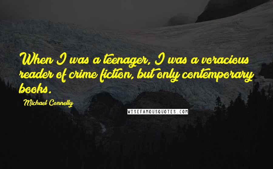 Michael Connelly Quotes: When I was a teenager, I was a voracious reader of crime fiction, but only contemporary books.