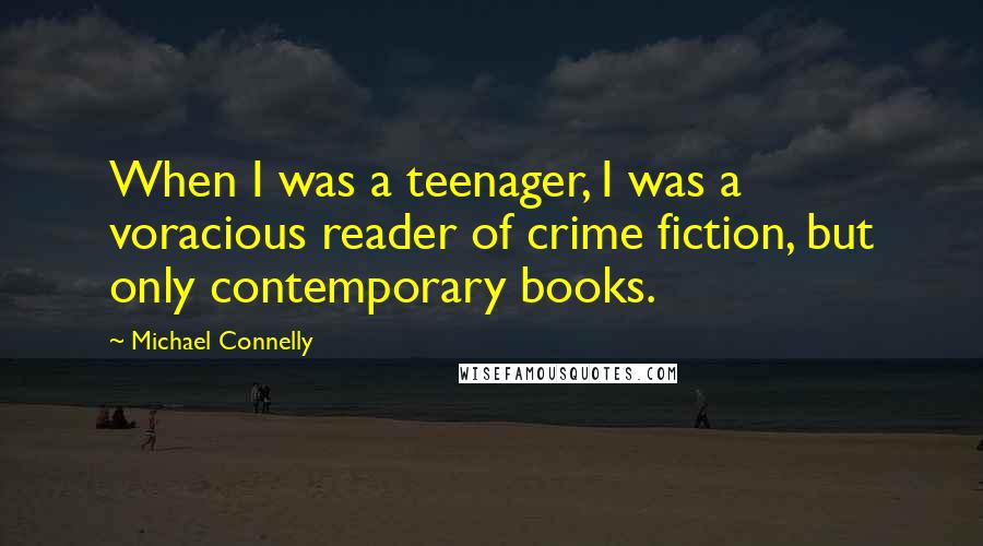Michael Connelly Quotes: When I was a teenager, I was a voracious reader of crime fiction, but only contemporary books.