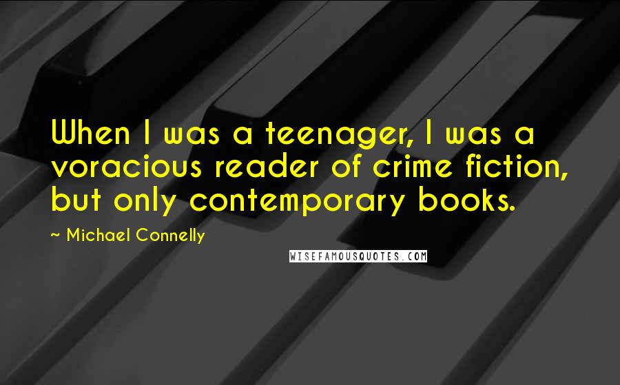 Michael Connelly Quotes: When I was a teenager, I was a voracious reader of crime fiction, but only contemporary books.