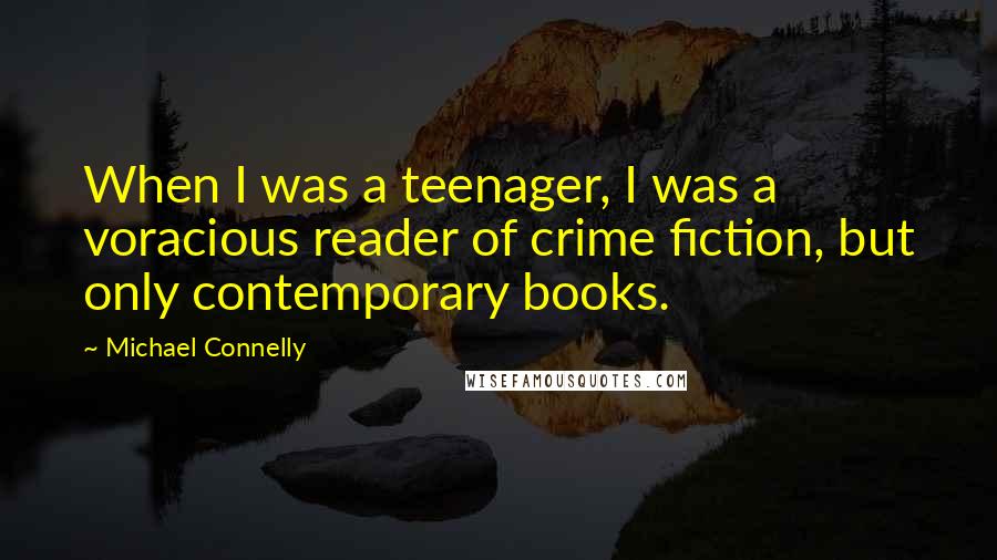 Michael Connelly Quotes: When I was a teenager, I was a voracious reader of crime fiction, but only contemporary books.