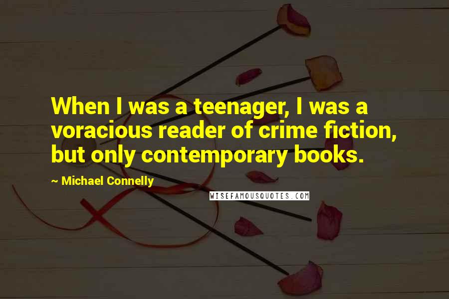 Michael Connelly Quotes: When I was a teenager, I was a voracious reader of crime fiction, but only contemporary books.