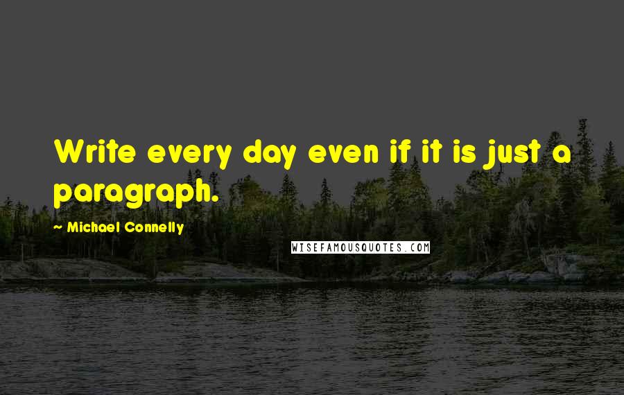 Michael Connelly Quotes: Write every day even if it is just a paragraph.