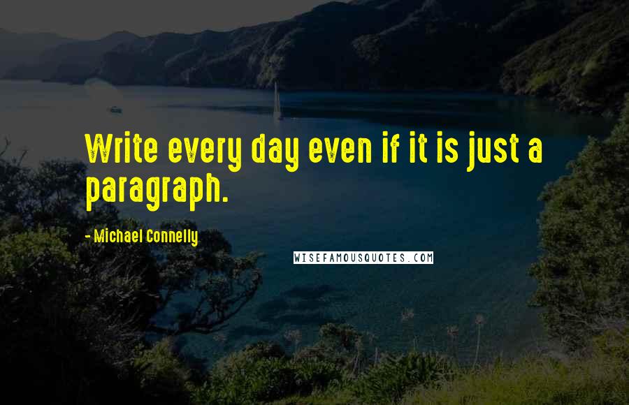 Michael Connelly Quotes: Write every day even if it is just a paragraph.