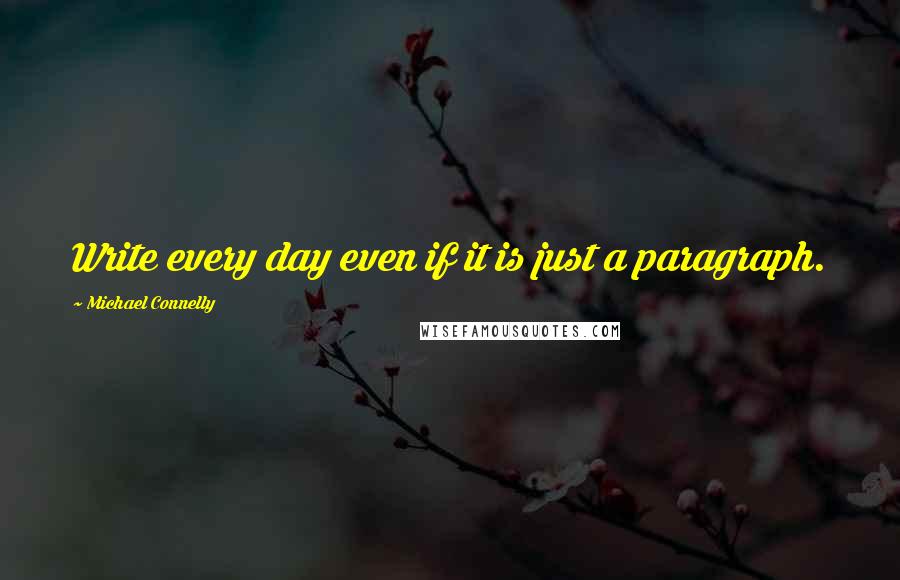 Michael Connelly Quotes: Write every day even if it is just a paragraph.