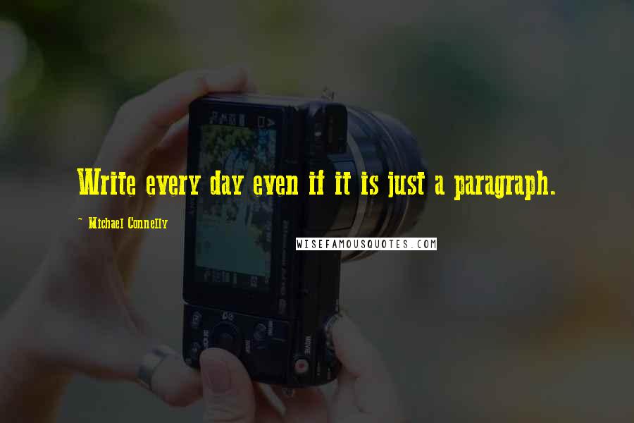 Michael Connelly Quotes: Write every day even if it is just a paragraph.