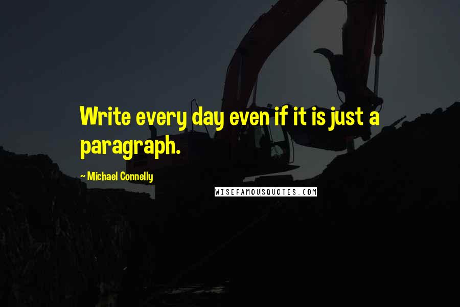 Michael Connelly Quotes: Write every day even if it is just a paragraph.