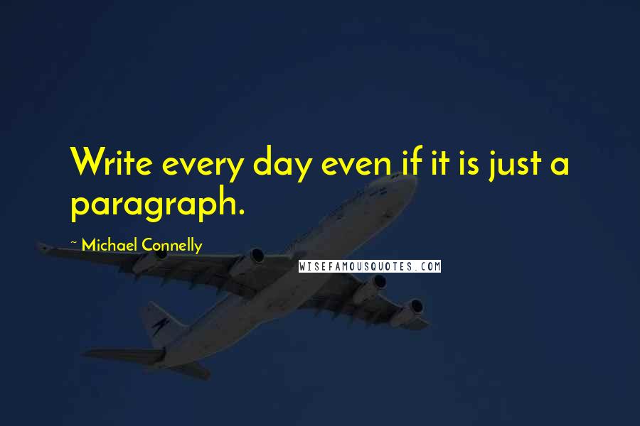 Michael Connelly Quotes: Write every day even if it is just a paragraph.