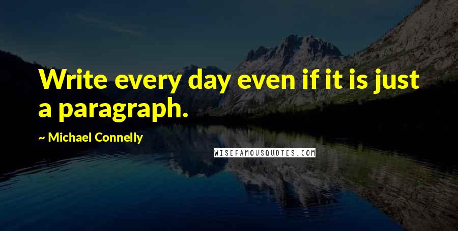 Michael Connelly Quotes: Write every day even if it is just a paragraph.