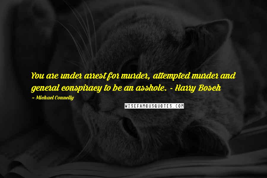 Michael Connelly Quotes: You are under arrest for murder, attempted murder and general conspiracy to be an asshole. - Harry Bosch