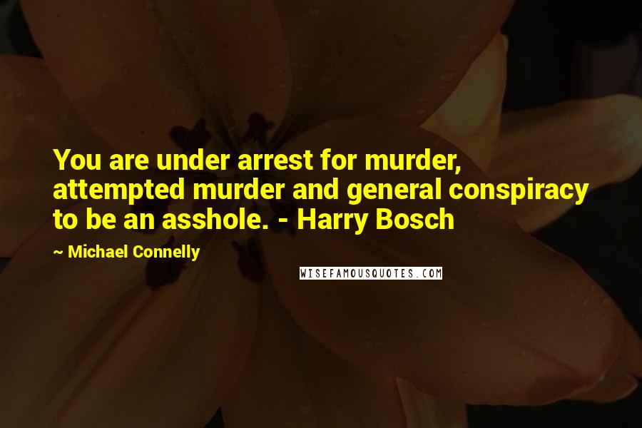 Michael Connelly Quotes: You are under arrest for murder, attempted murder and general conspiracy to be an asshole. - Harry Bosch