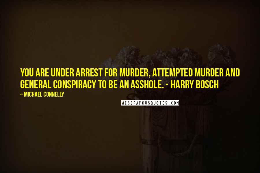 Michael Connelly Quotes: You are under arrest for murder, attempted murder and general conspiracy to be an asshole. - Harry Bosch