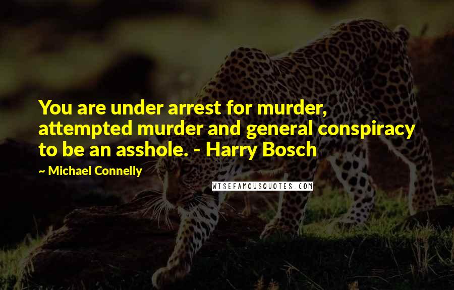 Michael Connelly Quotes: You are under arrest for murder, attempted murder and general conspiracy to be an asshole. - Harry Bosch