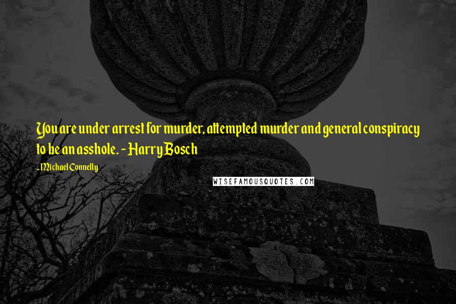 Michael Connelly Quotes: You are under arrest for murder, attempted murder and general conspiracy to be an asshole. - Harry Bosch