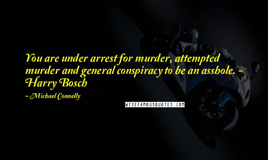 Michael Connelly Quotes: You are under arrest for murder, attempted murder and general conspiracy to be an asshole. - Harry Bosch