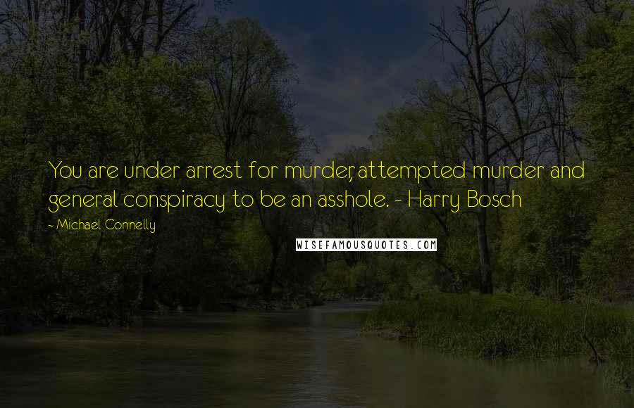 Michael Connelly Quotes: You are under arrest for murder, attempted murder and general conspiracy to be an asshole. - Harry Bosch