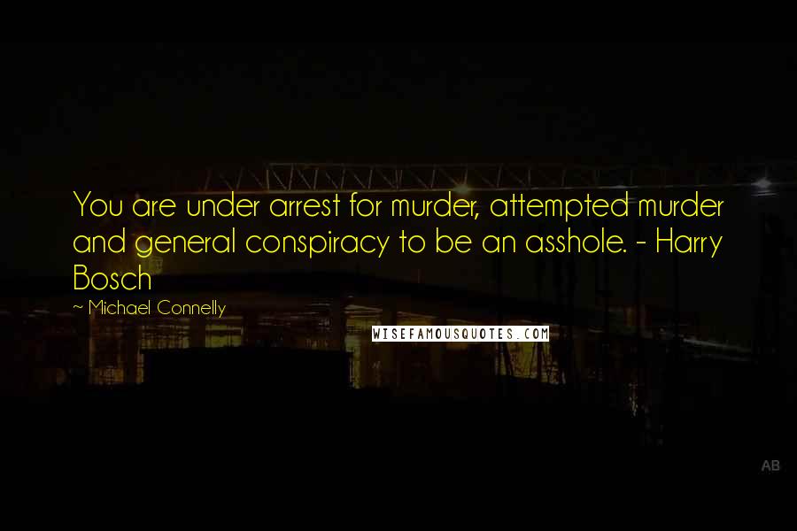 Michael Connelly Quotes: You are under arrest for murder, attempted murder and general conspiracy to be an asshole. - Harry Bosch