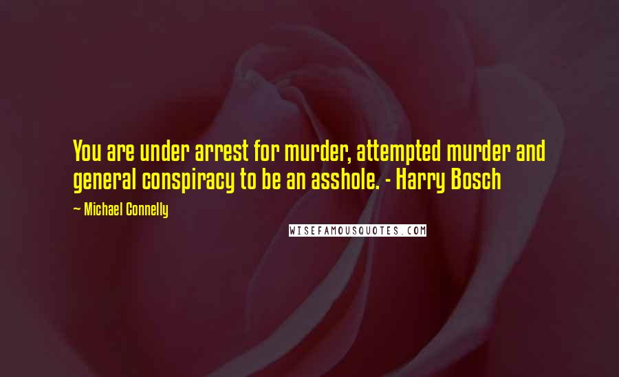 Michael Connelly Quotes: You are under arrest for murder, attempted murder and general conspiracy to be an asshole. - Harry Bosch