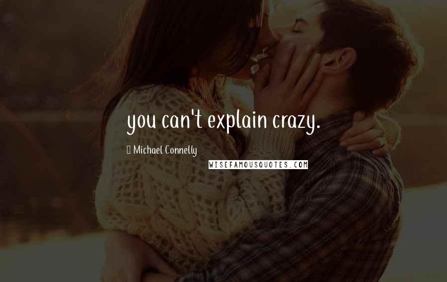 Michael Connelly Quotes: you can't explain crazy.