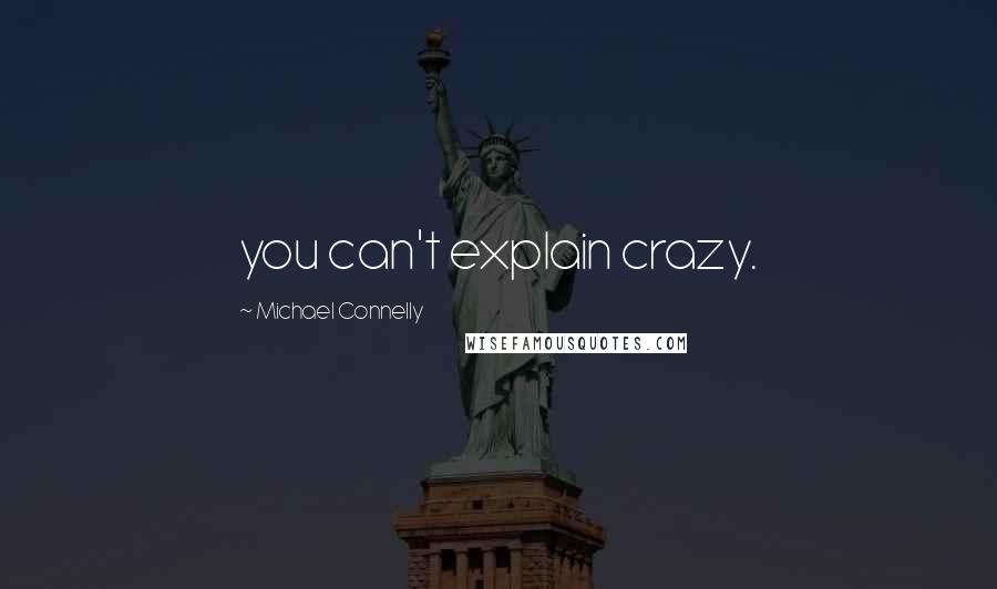 Michael Connelly Quotes: you can't explain crazy.