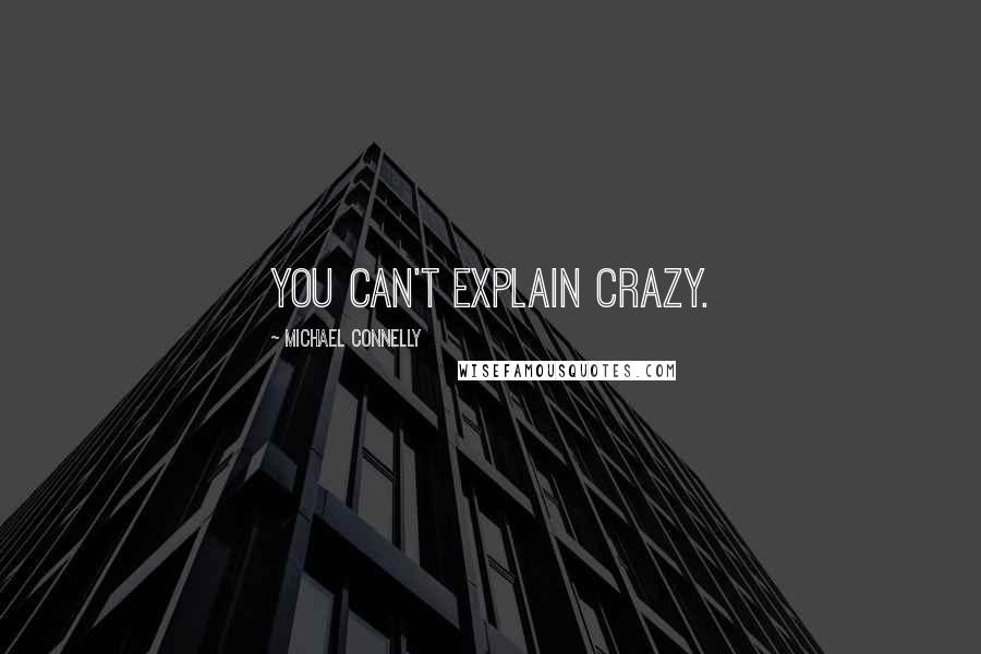 Michael Connelly Quotes: you can't explain crazy.