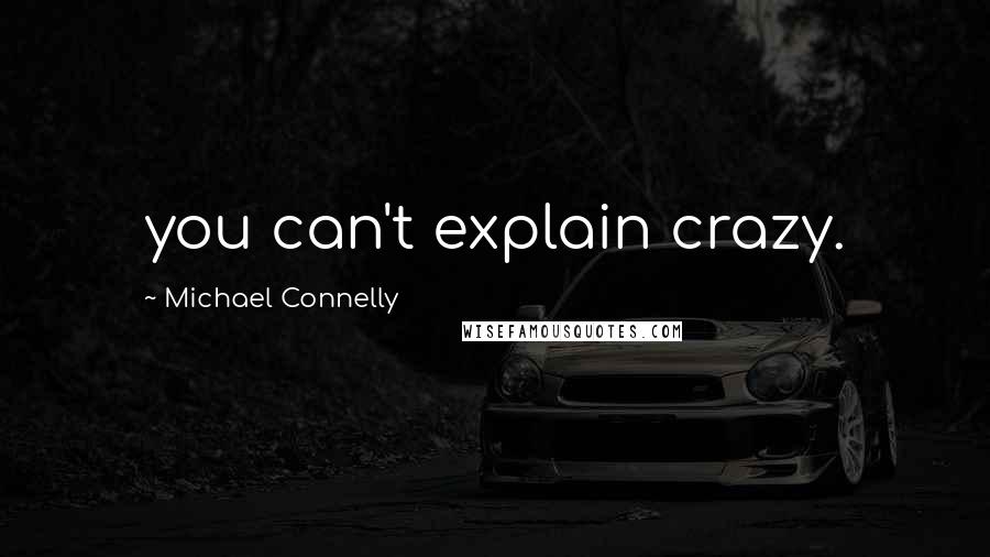 Michael Connelly Quotes: you can't explain crazy.