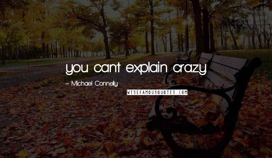 Michael Connelly Quotes: you can't explain crazy.