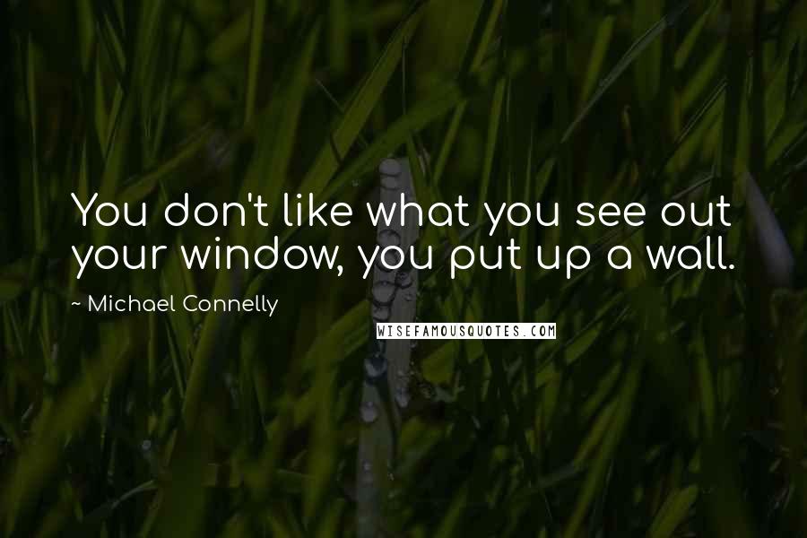 Michael Connelly Quotes: You don't like what you see out your window, you put up a wall.