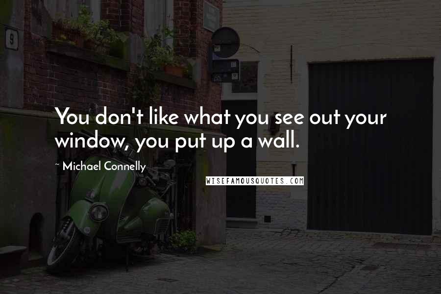 Michael Connelly Quotes: You don't like what you see out your window, you put up a wall.