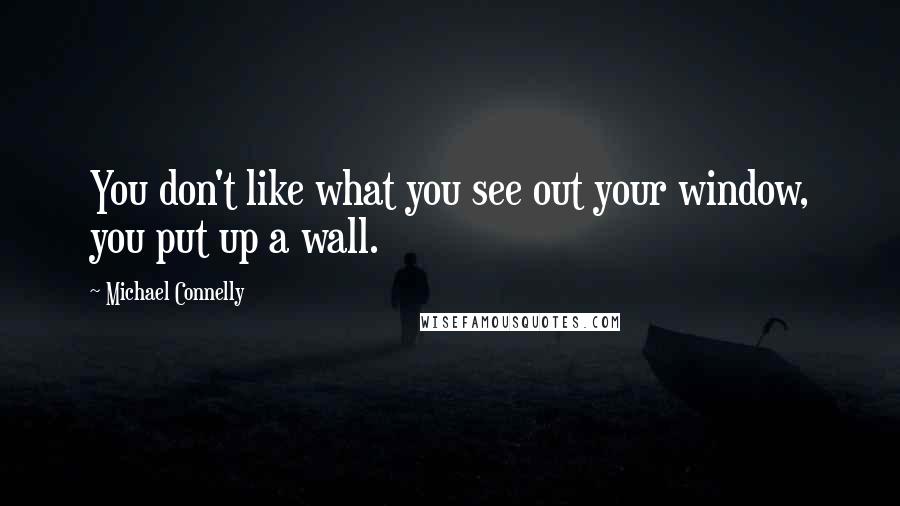 Michael Connelly Quotes: You don't like what you see out your window, you put up a wall.