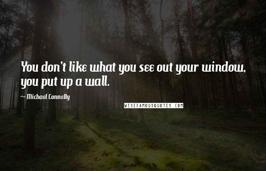 Michael Connelly Quotes: You don't like what you see out your window, you put up a wall.