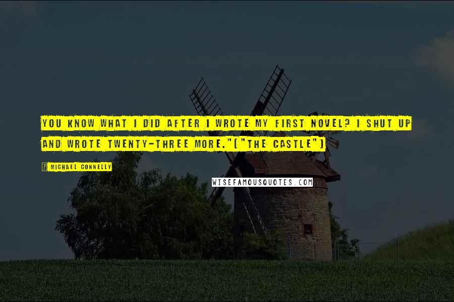 Michael Connelly Quotes: You know what I did after I wrote my first novel? I shut up and wrote twenty-three more."("The Castle")