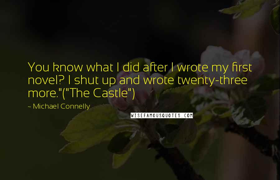 Michael Connelly Quotes: You know what I did after I wrote my first novel? I shut up and wrote twenty-three more."("The Castle")