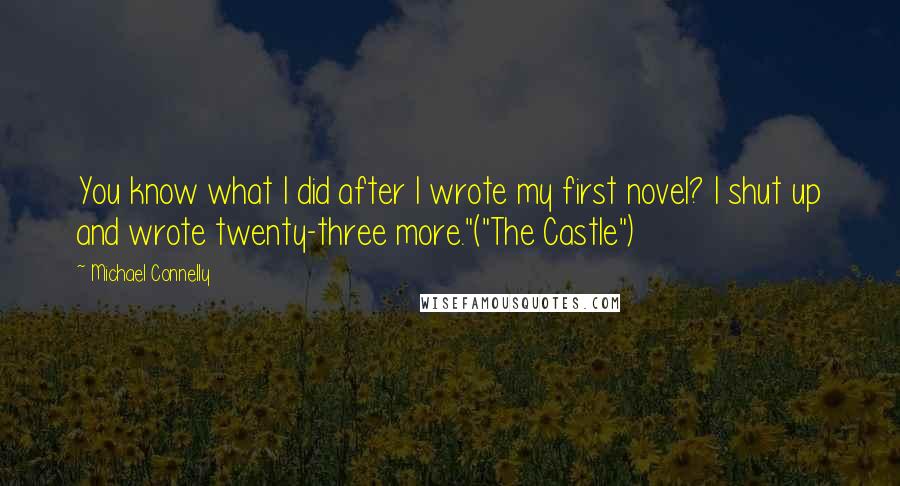 Michael Connelly Quotes: You know what I did after I wrote my first novel? I shut up and wrote twenty-three more."("The Castle")