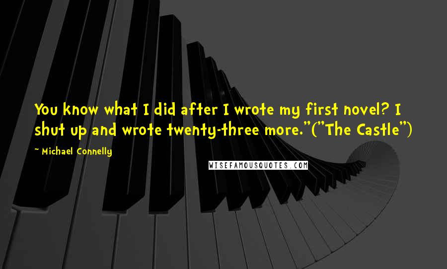 Michael Connelly Quotes: You know what I did after I wrote my first novel? I shut up and wrote twenty-three more."("The Castle")