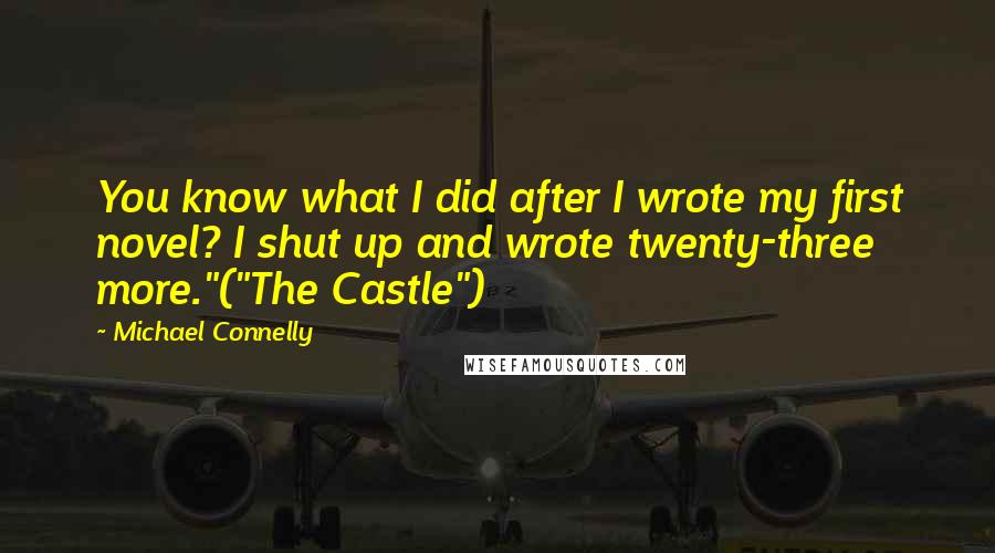 Michael Connelly Quotes: You know what I did after I wrote my first novel? I shut up and wrote twenty-three more."("The Castle")