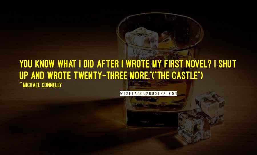 Michael Connelly Quotes: You know what I did after I wrote my first novel? I shut up and wrote twenty-three more."("The Castle")