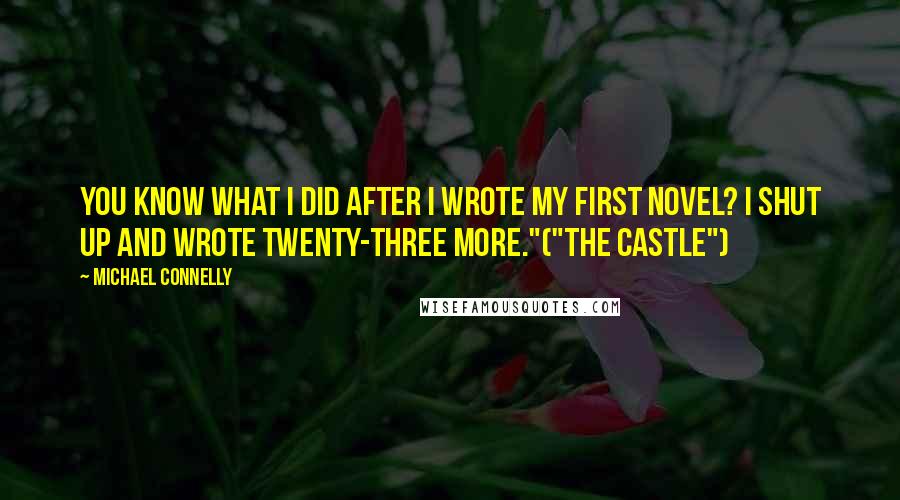 Michael Connelly Quotes: You know what I did after I wrote my first novel? I shut up and wrote twenty-three more."("The Castle")