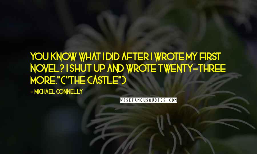 Michael Connelly Quotes: You know what I did after I wrote my first novel? I shut up and wrote twenty-three more."("The Castle")