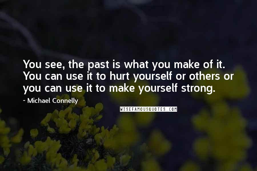 Michael Connelly Quotes: You see, the past is what you make of it. You can use it to hurt yourself or others or you can use it to make yourself strong.