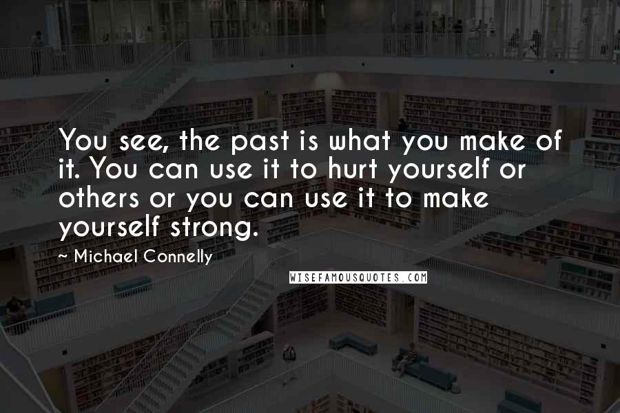 Michael Connelly Quotes: You see, the past is what you make of it. You can use it to hurt yourself or others or you can use it to make yourself strong.