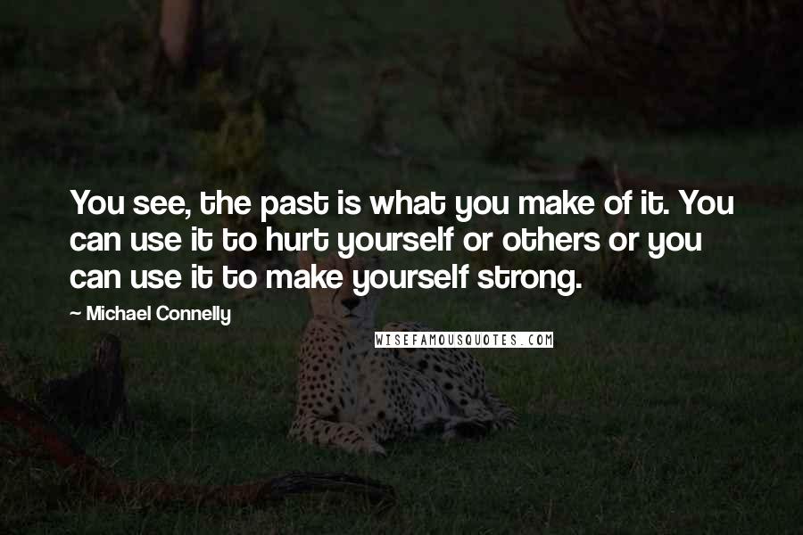 Michael Connelly Quotes: You see, the past is what you make of it. You can use it to hurt yourself or others or you can use it to make yourself strong.