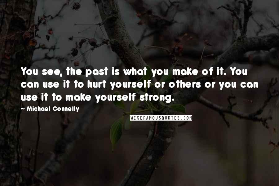 Michael Connelly Quotes: You see, the past is what you make of it. You can use it to hurt yourself or others or you can use it to make yourself strong.