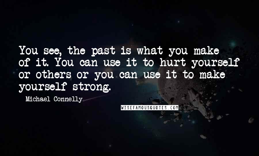 Michael Connelly Quotes: You see, the past is what you make of it. You can use it to hurt yourself or others or you can use it to make yourself strong.