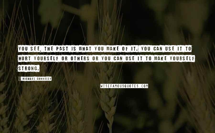 Michael Connelly Quotes: You see, the past is what you make of it. You can use it to hurt yourself or others or you can use it to make yourself strong.