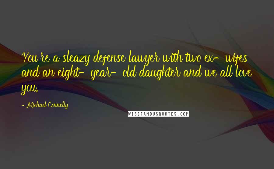 Michael Connelly Quotes: You're a sleazy defense lawyer with two ex-wifes and an eight-year-old daughter and we all love you.