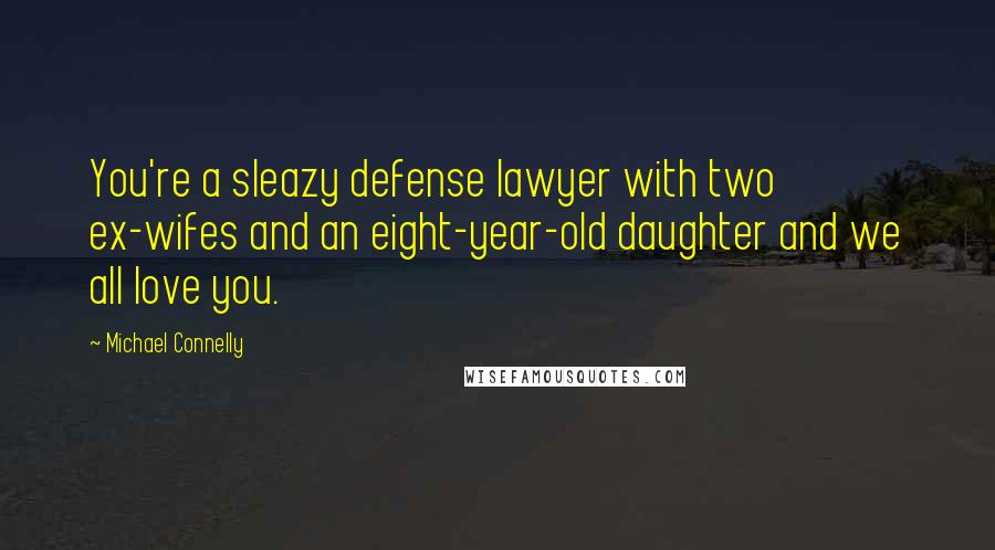 Michael Connelly Quotes: You're a sleazy defense lawyer with two ex-wifes and an eight-year-old daughter and we all love you.