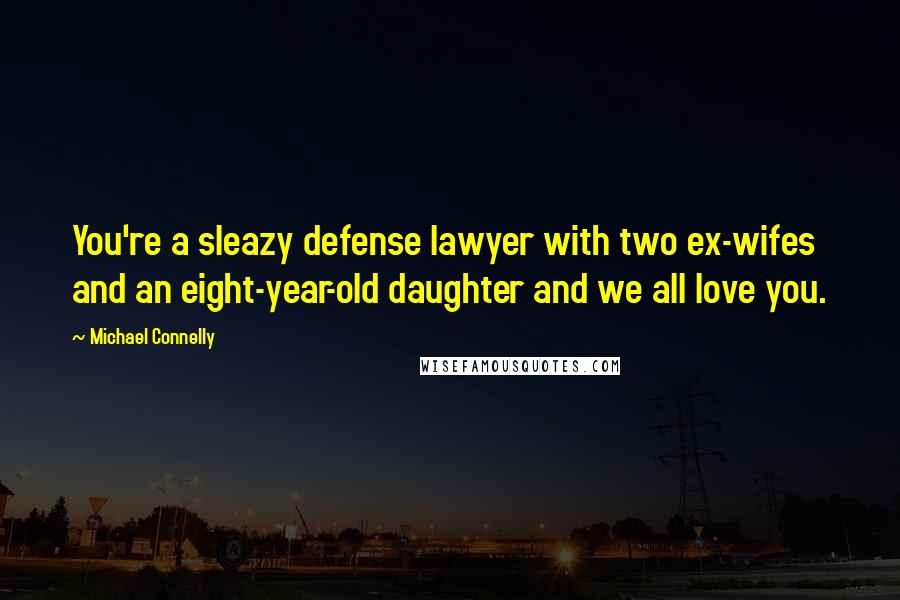 Michael Connelly Quotes: You're a sleazy defense lawyer with two ex-wifes and an eight-year-old daughter and we all love you.